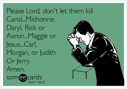 Please Lord, don't let them kill
Carol...Michonne,
Daryl, Rick or
Aaron...Maggie or
Jesus...Carl,
Morgan, or Judith.
Or Jerry. 
Amen.