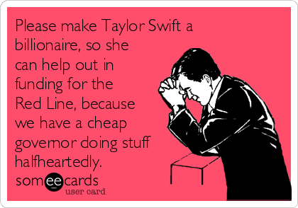 Please make Taylor Swift a
billionaire, so she
can help out in
funding for the
Red Line, because
we have a cheap
governor doing stuff
halfheartedly.