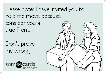 Please note: I have invited you to
help me move because I
consider you a
true friend...

Don't prove
me wrong.