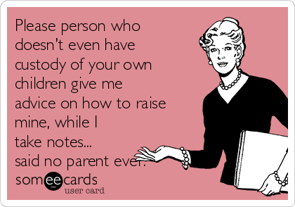 Please person who
doesn't even have
custody of your own
children give me
advice on how to raise
mine, while I
take notes...
said no parent ever.