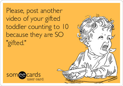 Please, post another
video of your gifted
toddler counting to 10
because they are SO
"gifted."