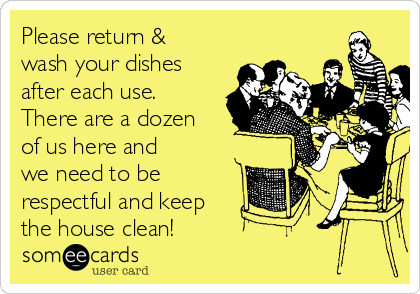 Please return &
wash your dishes
after each use.
There are a dozen
of us here and
we need to be
respectful and keep
the house clean!