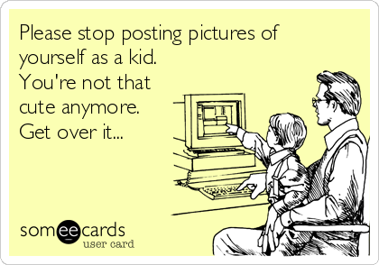 Please stop posting pictures of
yourself as a kid.
You're not that
cute anymore. 
Get over it...