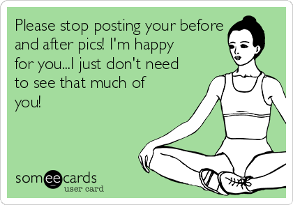 Please stop posting your before
and after pics! I'm happy
for you...I just don't need
to see that much of
you!