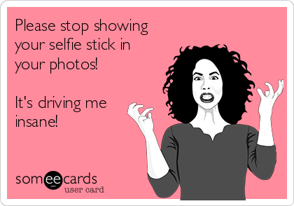 Please stop showing
your selfie stick in
your photos! 

It's driving me
insane!