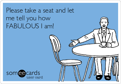 Please take a seat and let  
me tell you how
FABULOUS I am!