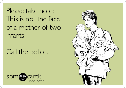 Please take note:
This is not the face
of a mother of two
infants.

Call the police.