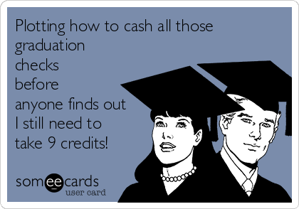 Plotting how to cash all those
graduation
checks
before
anyone finds out
I still need to
take 9 credits!