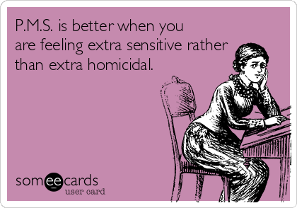 P.M.S. is better when you
are feeling extra sensitive rather
than extra homicidal.