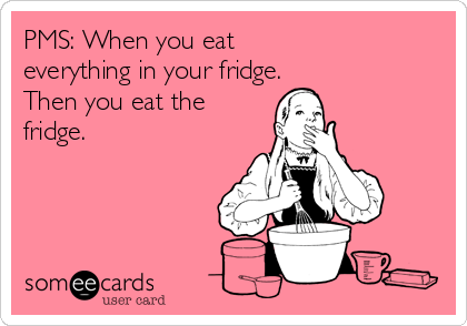 PMS: When you eat 
everything in your fridge. 
Then you eat the
fridge. 