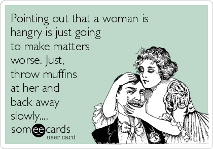 Pointing out that a woman is
hangry is just going
to make matters
worse. Just,
throw muffins
at her and
back away
slowly....