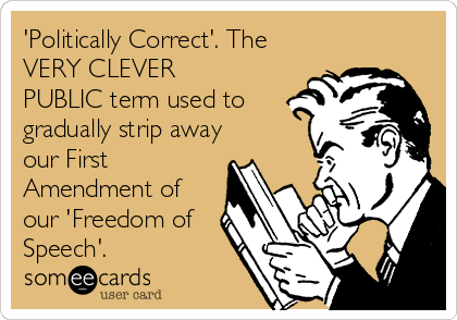 'Politically Correct'. The
VERY CLEVER
PUBLIC term used to
gradually strip away
our First
Amendment of
our 'Freedom of
Speech'.