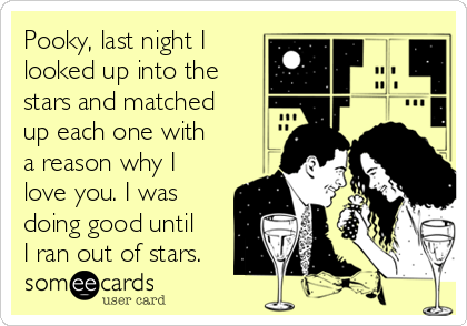 Pooky, last night I
looked up into the
stars and matched
up each one with
a reason why I
love you. I was
doing good until
I ran out of stars.