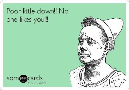 Poor little clown!! No
one likes you!!!