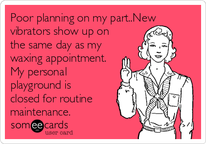 Poor planning on my part..New
vibrators show up on 
the same day as my
waxing appointment.
My personal
playground is
closed for routine
maintenance. 