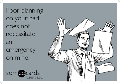 Poor planning
on your part
does not
necessitate
an
emergency
on mine.