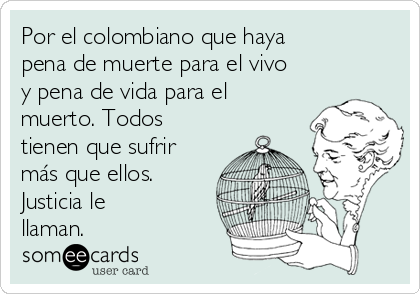 Por el colombiano que haya
pena de muerte para el vivo
y pena de vida para el
muerto. Todos
tienen que sufrir
más que ellos.
Justicia le
llaman.