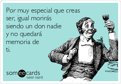 Por muy especial que creas
ser, igual morirás
siendo un don nadie
y no quedará
memoria de
ti.