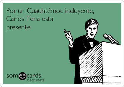 Por un Cuauhtémoc incluyente,
Carlos Tena esta
presente