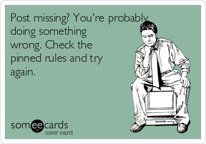 Post missing? You're probably
doing something
wrong. Check the
pinned rules and try
again.