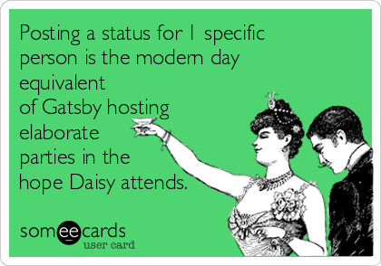 Posting a status for 1 specific
person is the modern day
equivalent
of Gatsby hosting
elaborate
parties in the
hope Daisy attends.