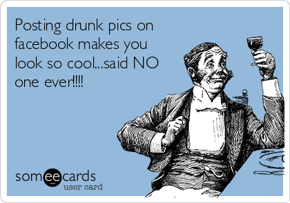 Posting drunk pics on
facebook makes you
look so cool...said NO
one ever!!!! 