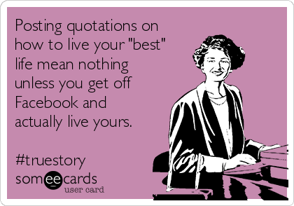 Posting quotations on
how to live your "best"
life mean nothing
unless you get off
Facebook and
actually live yours.

#truestory