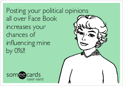 Posting your political opinions 
all over Face Book
increases your
chances of
influencing mine
by 0%!!