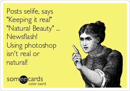 Posts selife, says
"Keeping it real"
"Natural Beauty" ...
Newsflash!
Using photoshop
isn't real or
natural!