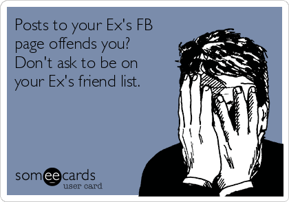 Posts to your Ex's FB
page offends you?
Don't ask to be on
your Ex's friend list.