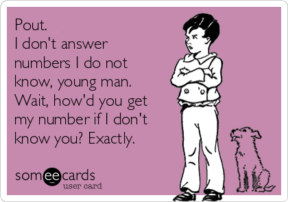 Pout.
I don't answer
numbers I do not
know, young man.
Wait, how'd you get
my number if I don't
know you? Exactly.