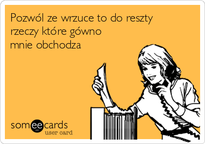 Pozwól ze wrzuce to do reszty
rzeczy które gówno
mnie obchodza