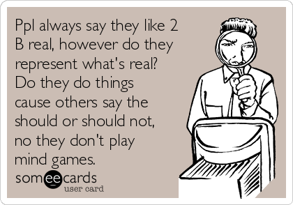 Ppl always say they like 2
B real, however do they
represent what's real?
Do they do things
cause others say the
should or should not,
no they don't play
mind games.