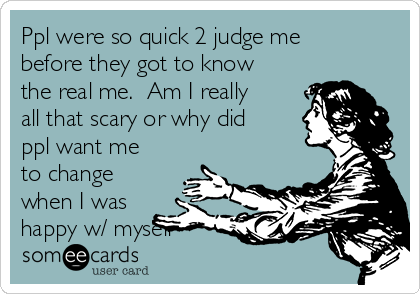 Ppl were so quick 2 judge me
before they got to know
the real me.  Am I really
all that scary or why did
ppl want me
to change
when I was
happy w/ myself