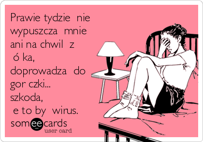 Prawie tydzień nie
wypuszczał mnie
ani na chwilę z
łóżka,
doprowadzał do
gorączki... 
szkoda,
że to był wirus.