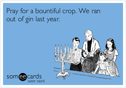 Pray for a bountiful crop. We ran
out of gin last year.