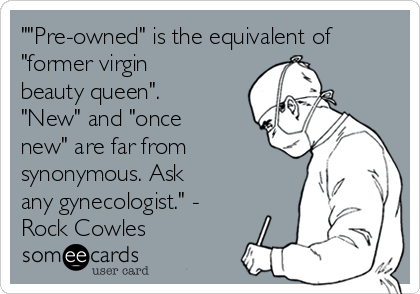 ""Pre-owned" is the equivalent of
"former virgin
beauty queen".
"New" and "once
new" are far from
synonymous. Ask
any gynecologist." -
Rock Cowles