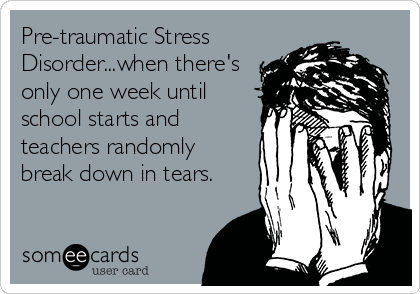 Pre-traumatic Stress
Disorder...when there's
only one week until
school starts and
teachers randomly
break down in tears.