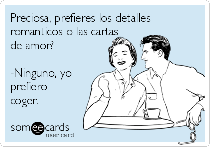 Preciosa, prefieres los detalles
romanticos o las cartas
de amor?

-Ninguno, yo
prefiero
coger.