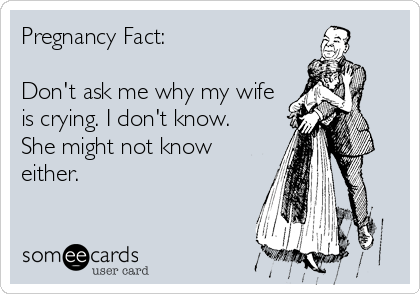 Pregnancy Fact:

Don't ask me why my wife
is crying. I don't know. 
She might not know
either. 
