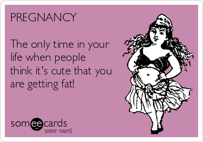 PREGNANCY

The only time in your
life when people
think it's cute that you
are getting fat!