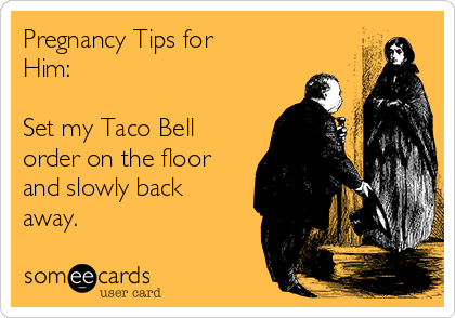 Pregnancy Tips for
Him:

Set my Taco Bell
order on the floor
and slowly back
away.