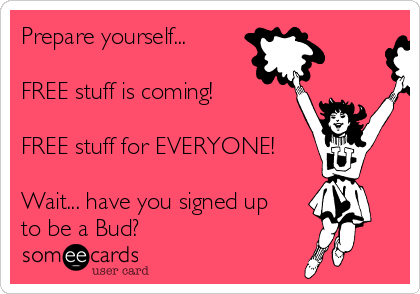 Prepare yourself... 

FREE stuff is coming!

FREE stuff for EVERYONE!

Wait... have you signed up
to be a Bud?