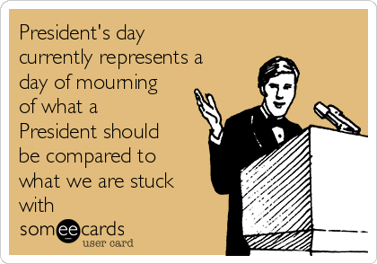 President's day
currently represents a
day of mourning
of what a
President should
be compared to
what we are stuck
with