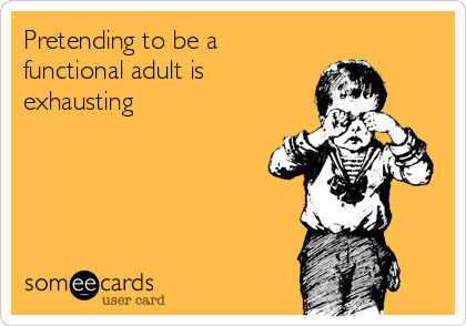 Pretending to be a
functional adult is
exhausting

