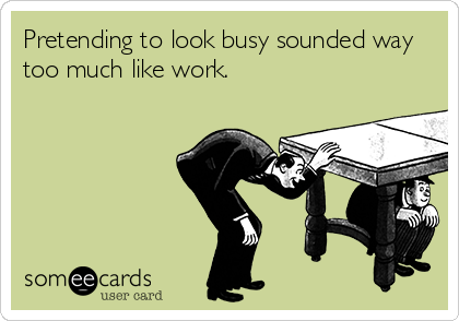 Pretending to look busy sounded way
too much like work. 