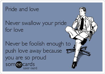 Pride and love

Never swallow your pride
for love

Never be foolish enough to
push love away because
you are so proud