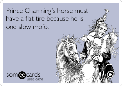 Prince Charming's horse must
have a flat tire because he is
one slow mofo.