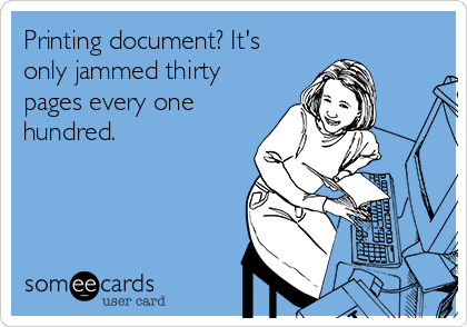 Printing document? It's
only jammed thirty
pages every one
hundred.