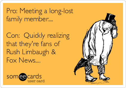 Pro: Meeting a long-lost
family member....

Con:  Quickly realizing
that they're fans of
Rush Limbaugh &
Fox News....